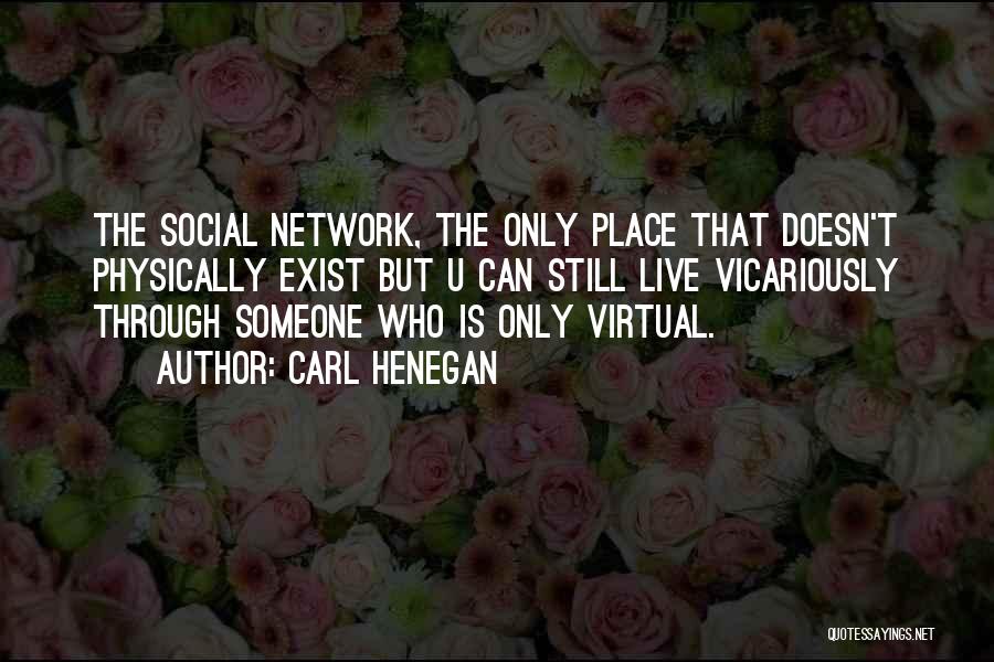 Carl Henegan Quotes: The Social Network, The Only Place That Doesn't Physically Exist But U Can Still Live Vicariously Through Someone Who Is