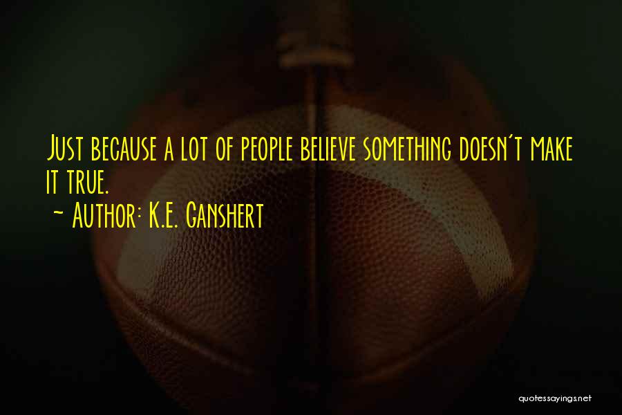 K.E. Ganshert Quotes: Just Because A Lot Of People Believe Something Doesn't Make It True.