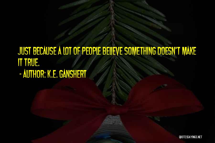 K.E. Ganshert Quotes: Just Because A Lot Of People Believe Something Doesn't Make It True.