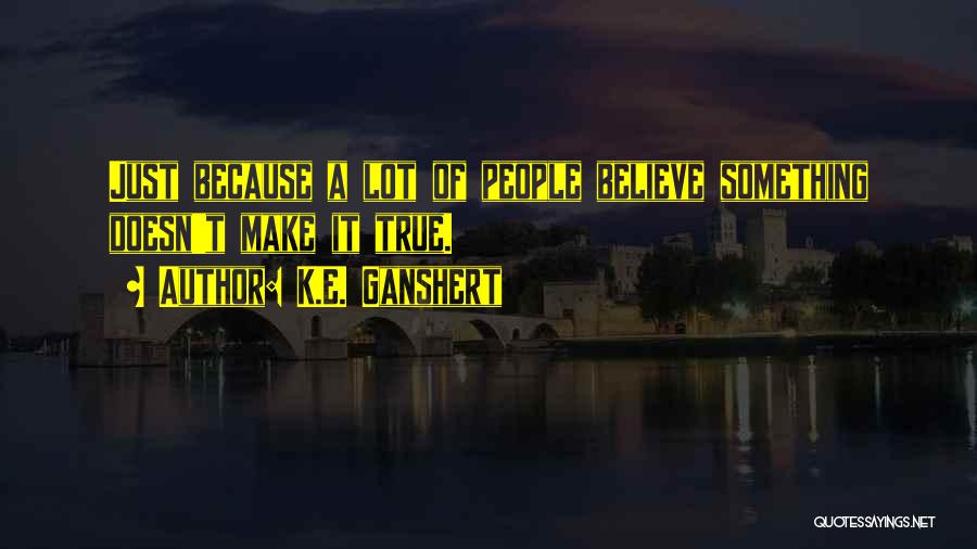 K.E. Ganshert Quotes: Just Because A Lot Of People Believe Something Doesn't Make It True.