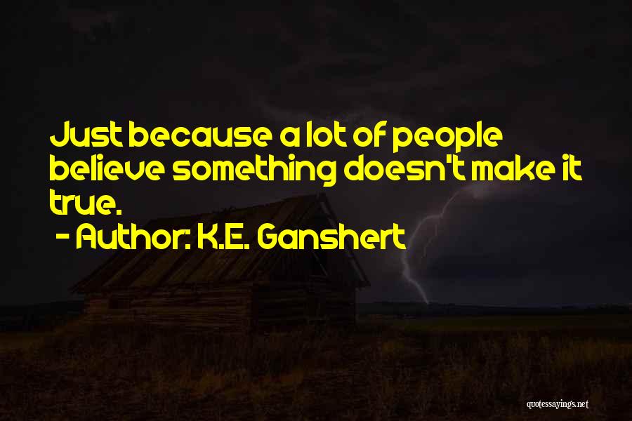 K.E. Ganshert Quotes: Just Because A Lot Of People Believe Something Doesn't Make It True.