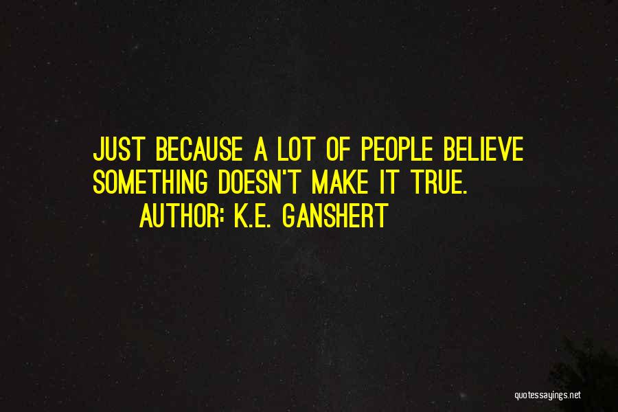 K.E. Ganshert Quotes: Just Because A Lot Of People Believe Something Doesn't Make It True.