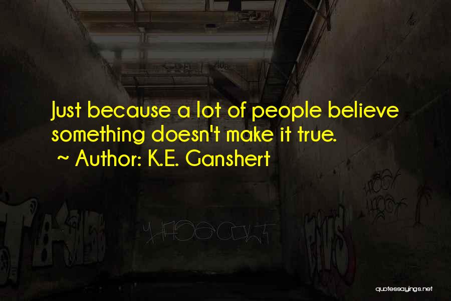 K.E. Ganshert Quotes: Just Because A Lot Of People Believe Something Doesn't Make It True.