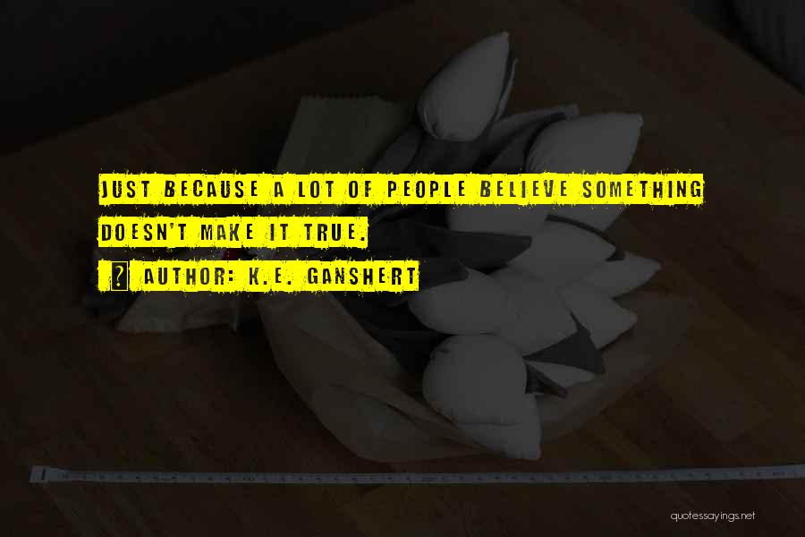 K.E. Ganshert Quotes: Just Because A Lot Of People Believe Something Doesn't Make It True.