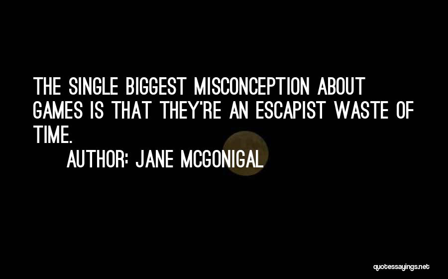Jane McGonigal Quotes: The Single Biggest Misconception About Games Is That They're An Escapist Waste Of Time.