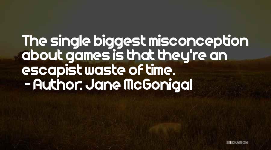 Jane McGonigal Quotes: The Single Biggest Misconception About Games Is That They're An Escapist Waste Of Time.