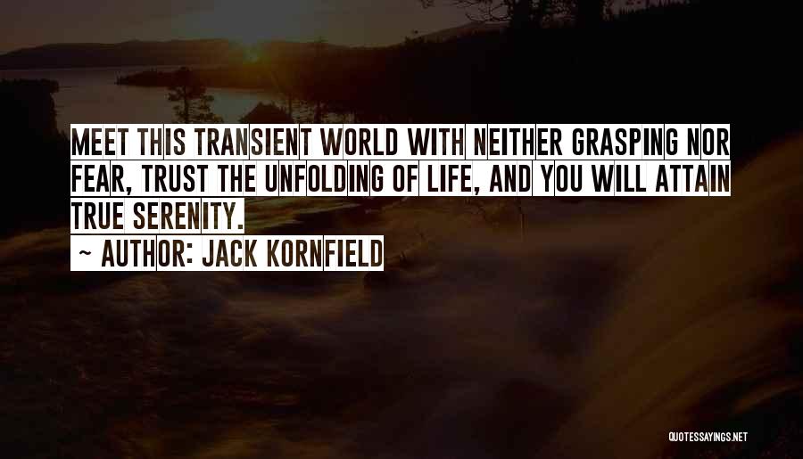 Jack Kornfield Quotes: Meet This Transient World With Neither Grasping Nor Fear, Trust The Unfolding Of Life, And You Will Attain True Serenity.