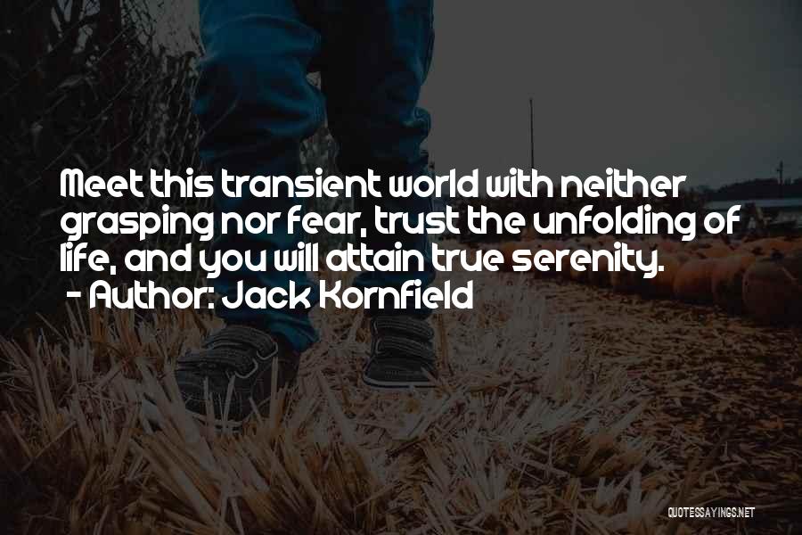 Jack Kornfield Quotes: Meet This Transient World With Neither Grasping Nor Fear, Trust The Unfolding Of Life, And You Will Attain True Serenity.