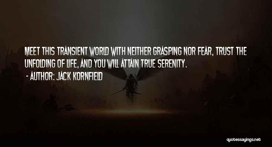 Jack Kornfield Quotes: Meet This Transient World With Neither Grasping Nor Fear, Trust The Unfolding Of Life, And You Will Attain True Serenity.