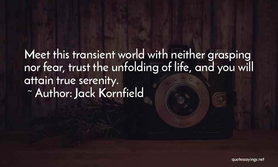 Jack Kornfield Quotes: Meet This Transient World With Neither Grasping Nor Fear, Trust The Unfolding Of Life, And You Will Attain True Serenity.