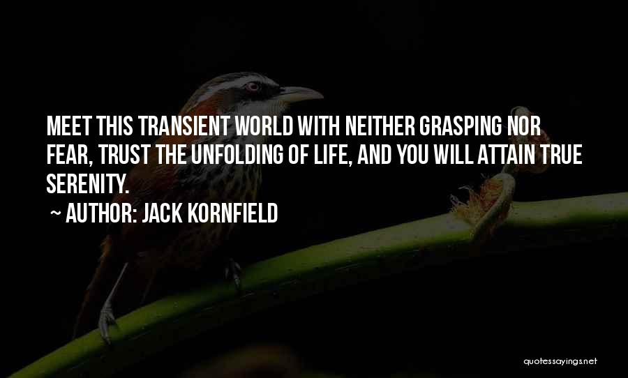 Jack Kornfield Quotes: Meet This Transient World With Neither Grasping Nor Fear, Trust The Unfolding Of Life, And You Will Attain True Serenity.