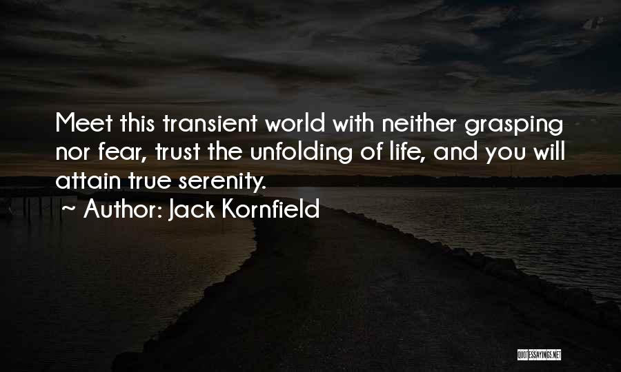 Jack Kornfield Quotes: Meet This Transient World With Neither Grasping Nor Fear, Trust The Unfolding Of Life, And You Will Attain True Serenity.