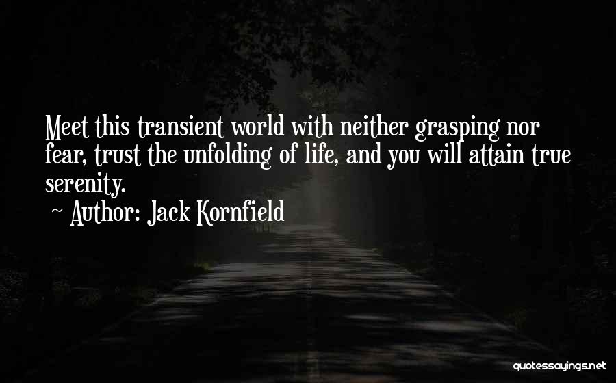 Jack Kornfield Quotes: Meet This Transient World With Neither Grasping Nor Fear, Trust The Unfolding Of Life, And You Will Attain True Serenity.