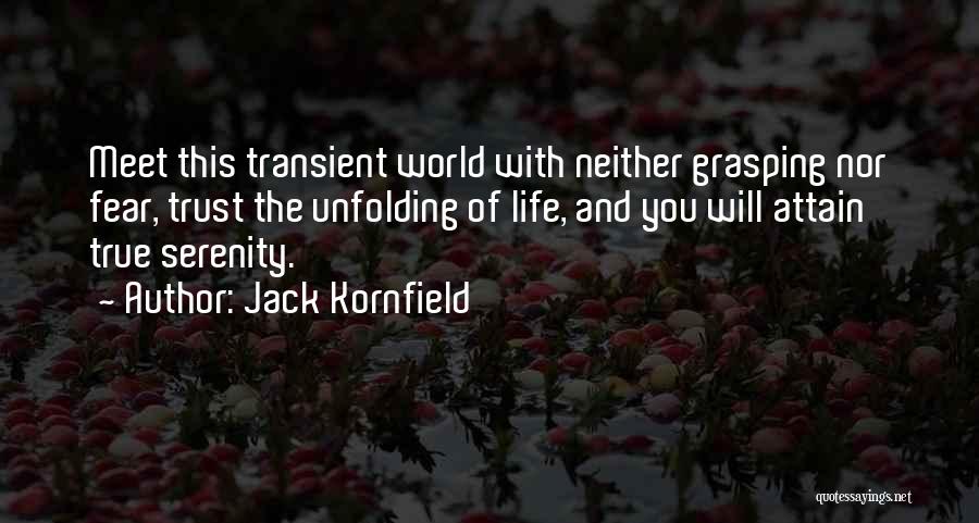 Jack Kornfield Quotes: Meet This Transient World With Neither Grasping Nor Fear, Trust The Unfolding Of Life, And You Will Attain True Serenity.
