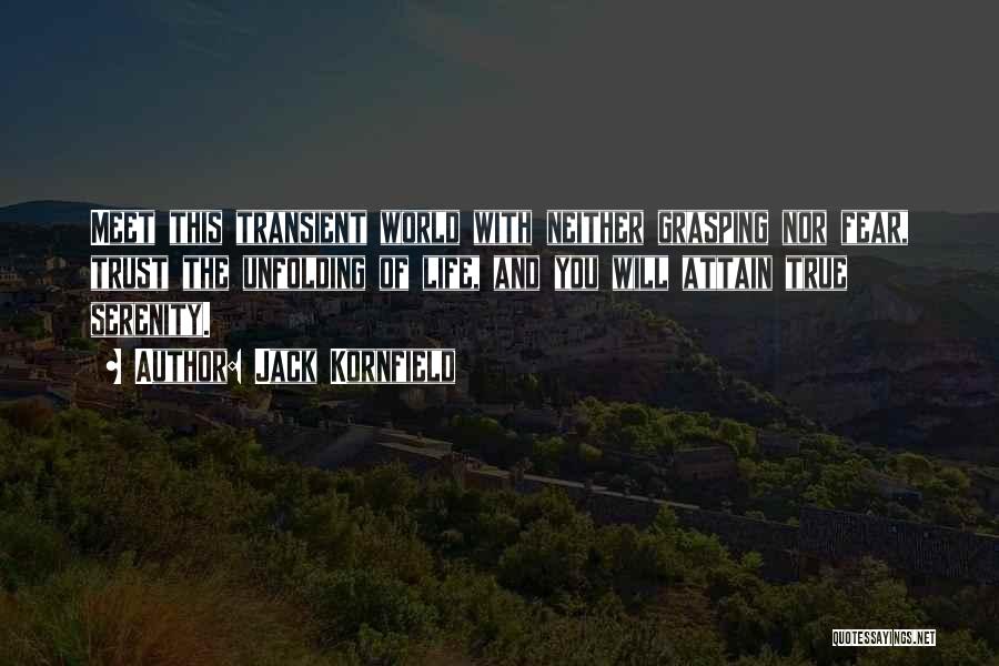 Jack Kornfield Quotes: Meet This Transient World With Neither Grasping Nor Fear, Trust The Unfolding Of Life, And You Will Attain True Serenity.