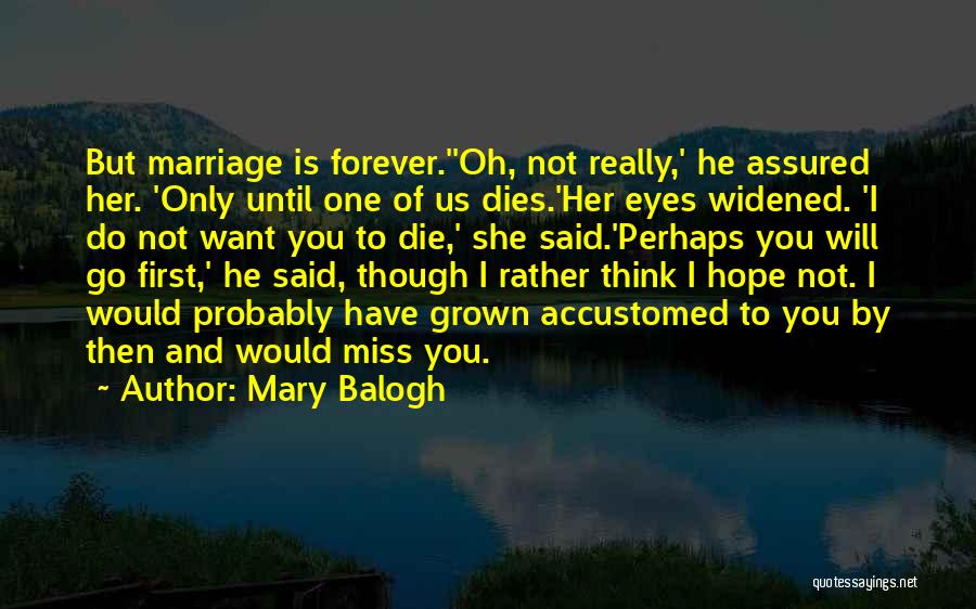 Mary Balogh Quotes: But Marriage Is Forever.''oh, Not Really,' He Assured Her. 'only Until One Of Us Dies.'her Eyes Widened. 'i Do Not