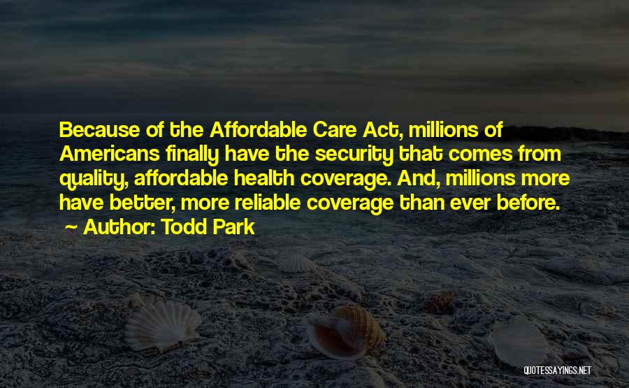 Todd Park Quotes: Because Of The Affordable Care Act, Millions Of Americans Finally Have The Security That Comes From Quality, Affordable Health Coverage.