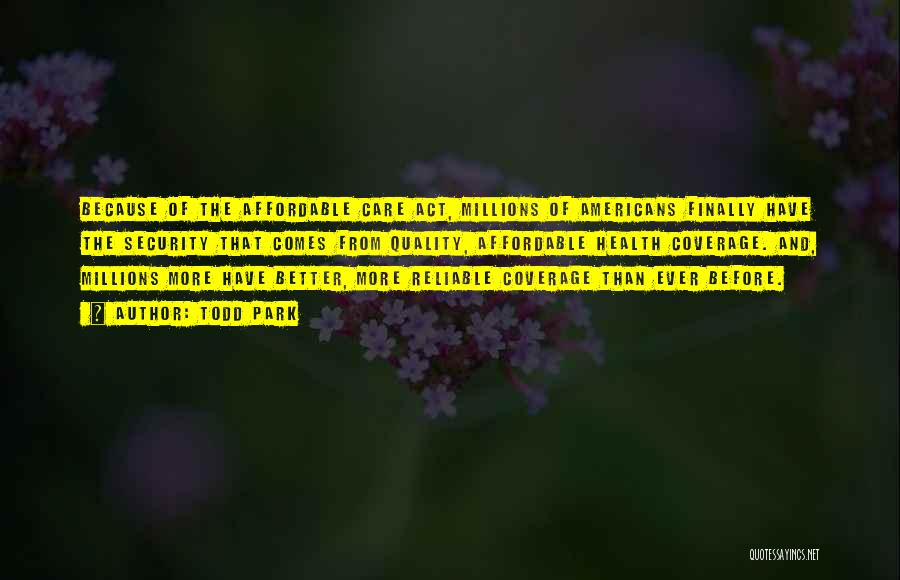 Todd Park Quotes: Because Of The Affordable Care Act, Millions Of Americans Finally Have The Security That Comes From Quality, Affordable Health Coverage.