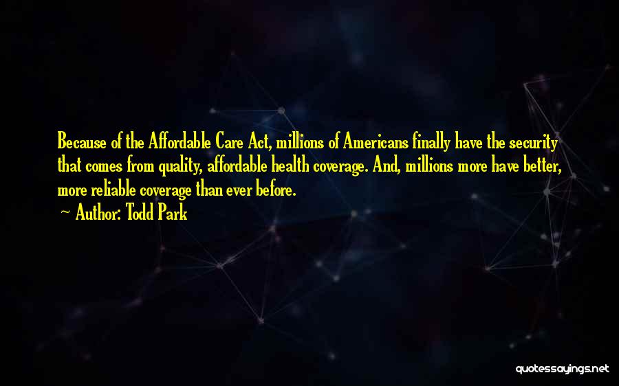 Todd Park Quotes: Because Of The Affordable Care Act, Millions Of Americans Finally Have The Security That Comes From Quality, Affordable Health Coverage.