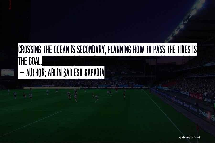 Arlin Sailesh Kapadia Quotes: Crossing The Ocean Is Secondary, Planning How To Pass The Tides Is The Goal.