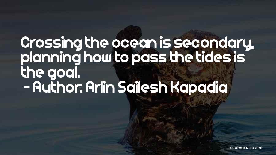 Arlin Sailesh Kapadia Quotes: Crossing The Ocean Is Secondary, Planning How To Pass The Tides Is The Goal.