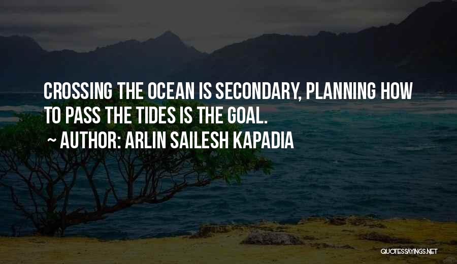 Arlin Sailesh Kapadia Quotes: Crossing The Ocean Is Secondary, Planning How To Pass The Tides Is The Goal.