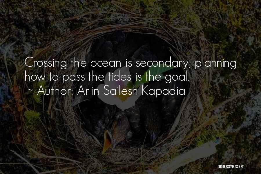 Arlin Sailesh Kapadia Quotes: Crossing The Ocean Is Secondary, Planning How To Pass The Tides Is The Goal.