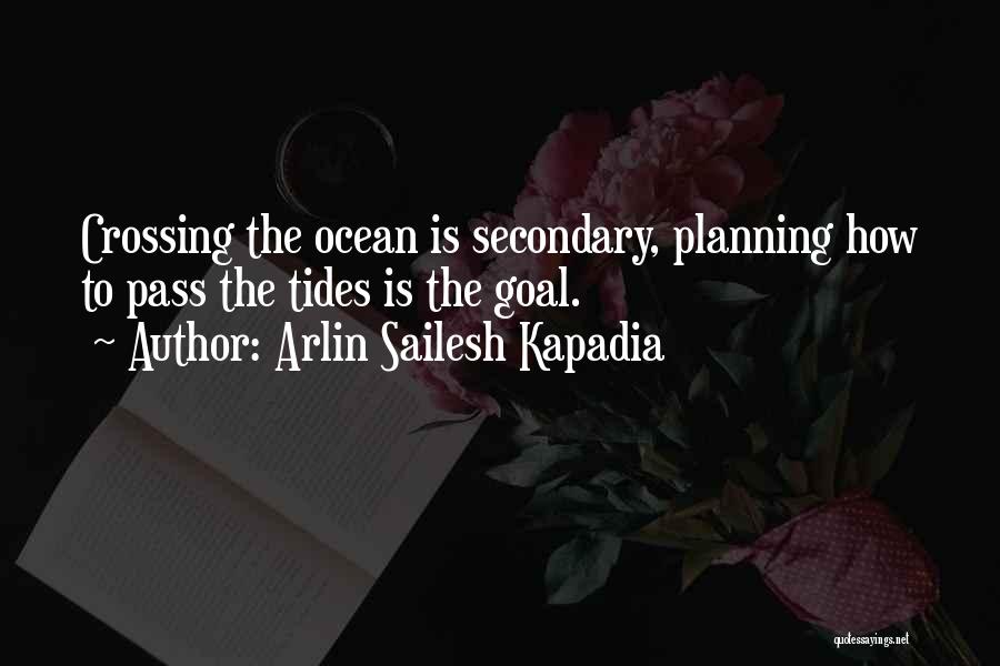 Arlin Sailesh Kapadia Quotes: Crossing The Ocean Is Secondary, Planning How To Pass The Tides Is The Goal.