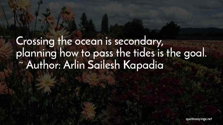 Arlin Sailesh Kapadia Quotes: Crossing The Ocean Is Secondary, Planning How To Pass The Tides Is The Goal.