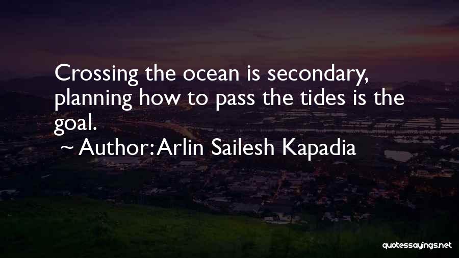 Arlin Sailesh Kapadia Quotes: Crossing The Ocean Is Secondary, Planning How To Pass The Tides Is The Goal.