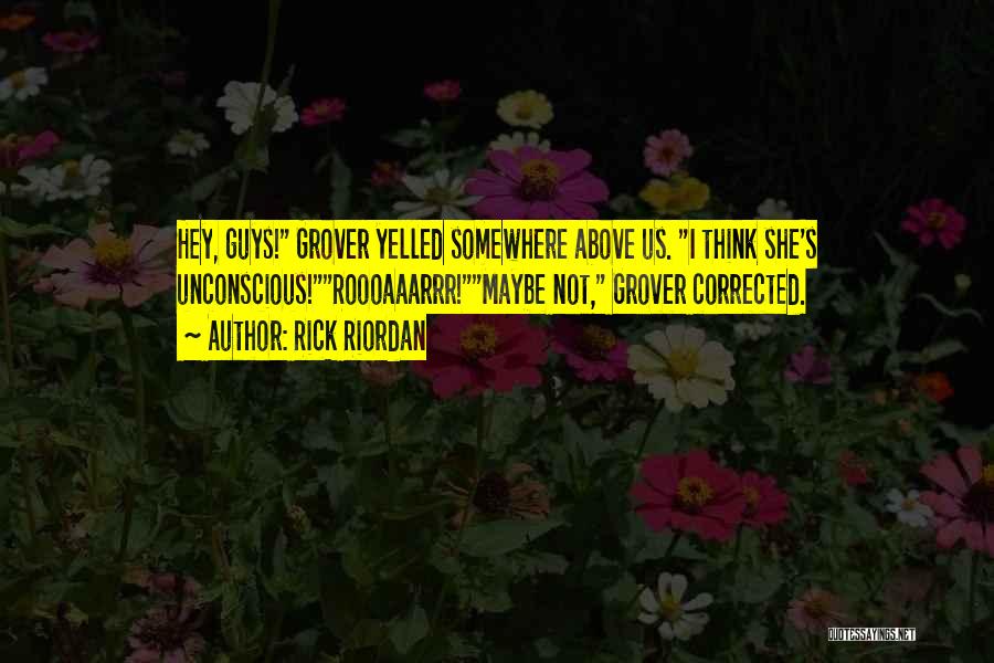 Rick Riordan Quotes: Hey, Guys! Grover Yelled Somewhere Above Us. I Think She's Unconscious!roooaaarrr!maybe Not, Grover Corrected.