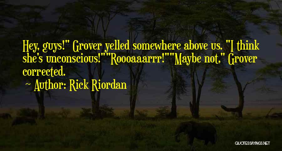 Rick Riordan Quotes: Hey, Guys! Grover Yelled Somewhere Above Us. I Think She's Unconscious!roooaaarrr!maybe Not, Grover Corrected.