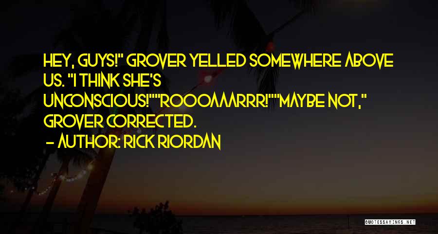 Rick Riordan Quotes: Hey, Guys! Grover Yelled Somewhere Above Us. I Think She's Unconscious!roooaaarrr!maybe Not, Grover Corrected.