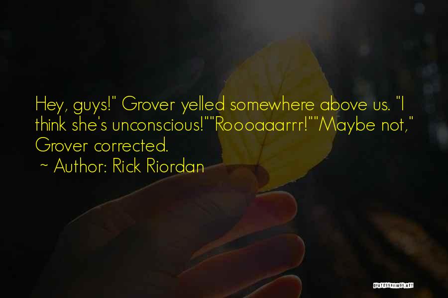Rick Riordan Quotes: Hey, Guys! Grover Yelled Somewhere Above Us. I Think She's Unconscious!roooaaarrr!maybe Not, Grover Corrected.