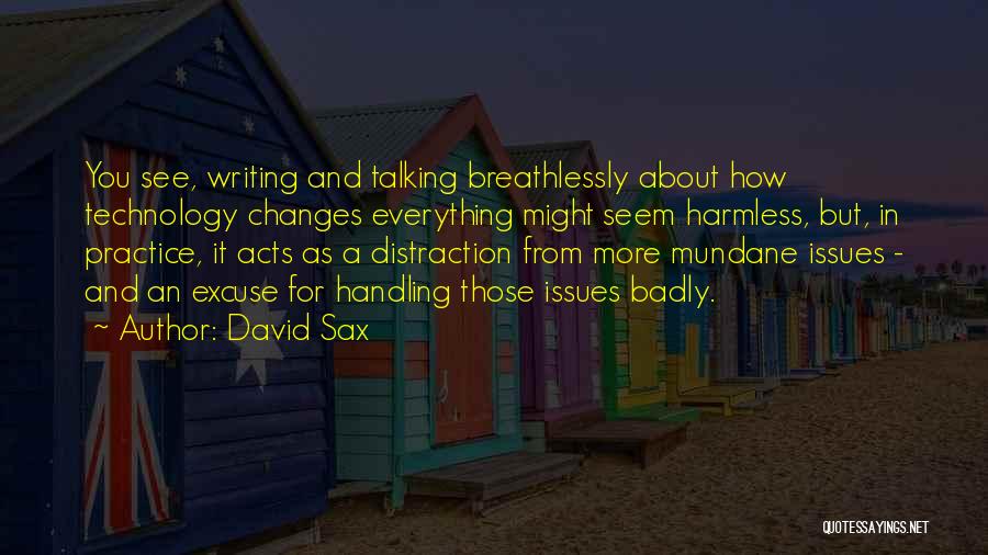 David Sax Quotes: You See, Writing And Talking Breathlessly About How Technology Changes Everything Might Seem Harmless, But, In Practice, It Acts As