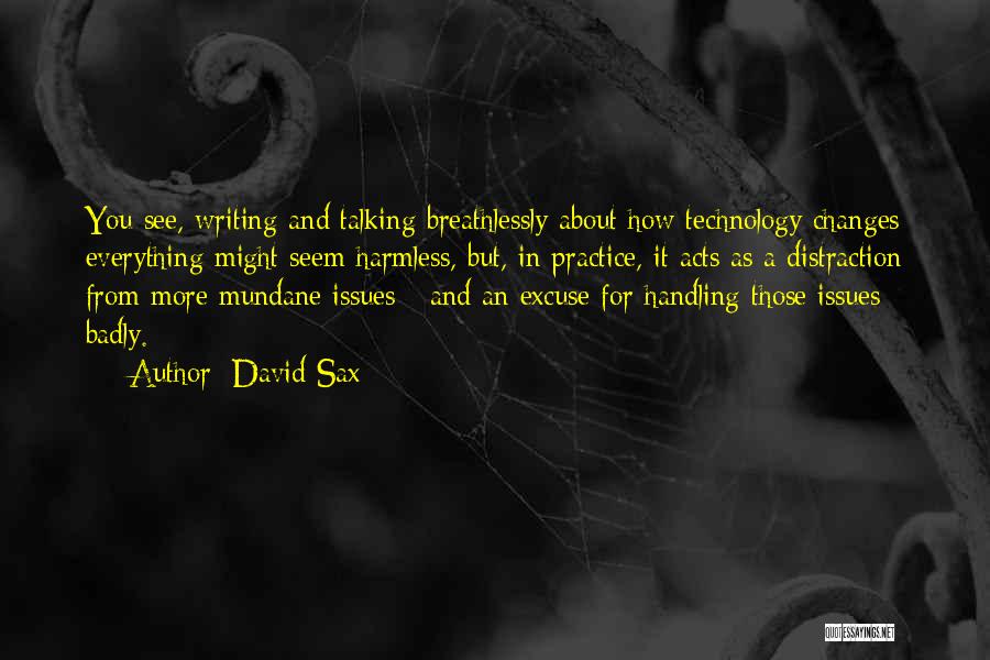 David Sax Quotes: You See, Writing And Talking Breathlessly About How Technology Changes Everything Might Seem Harmless, But, In Practice, It Acts As