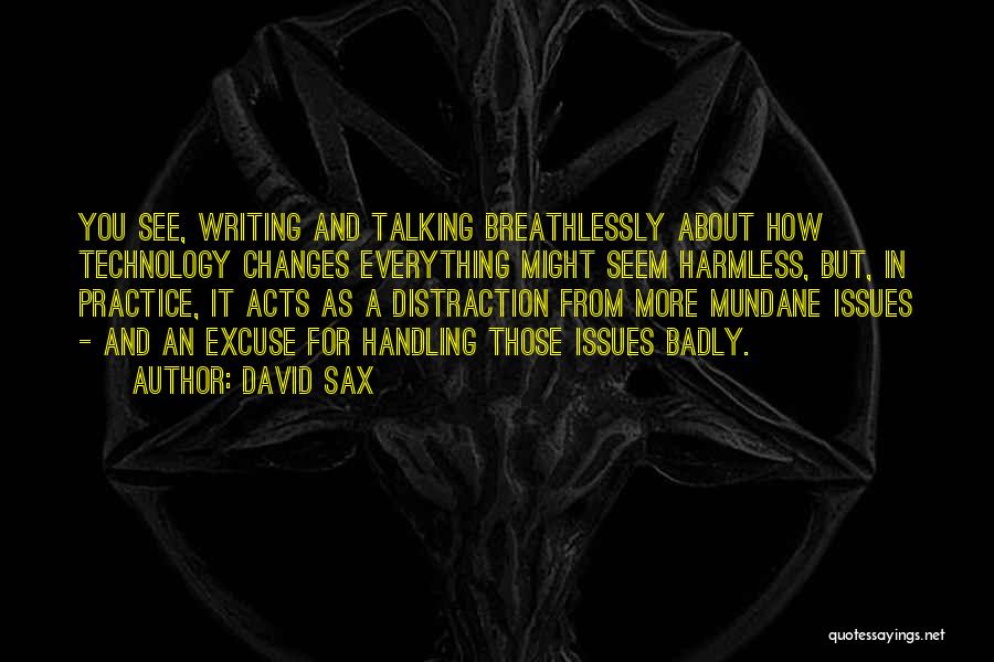 David Sax Quotes: You See, Writing And Talking Breathlessly About How Technology Changes Everything Might Seem Harmless, But, In Practice, It Acts As