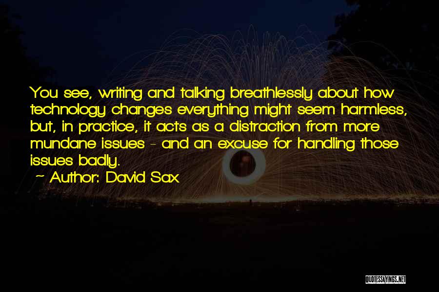 David Sax Quotes: You See, Writing And Talking Breathlessly About How Technology Changes Everything Might Seem Harmless, But, In Practice, It Acts As