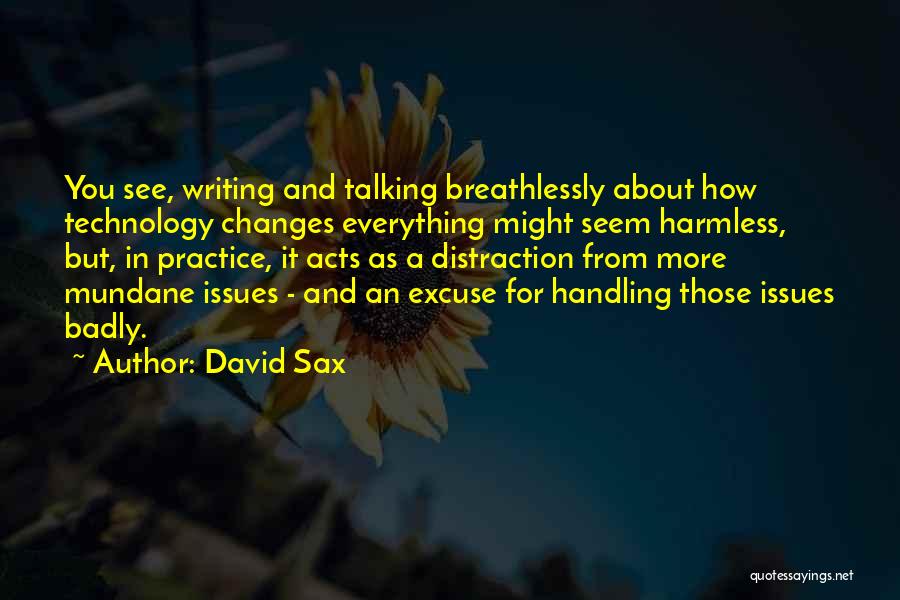David Sax Quotes: You See, Writing And Talking Breathlessly About How Technology Changes Everything Might Seem Harmless, But, In Practice, It Acts As