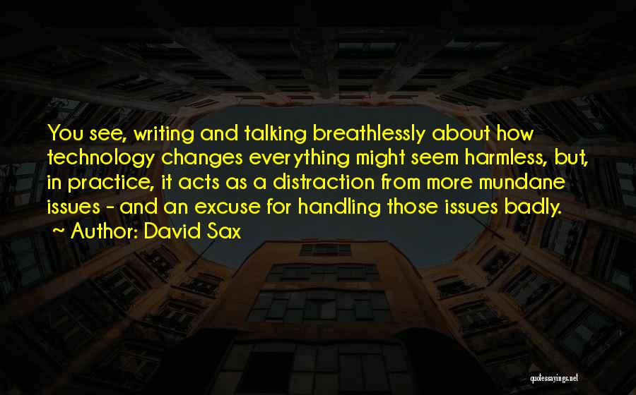 David Sax Quotes: You See, Writing And Talking Breathlessly About How Technology Changes Everything Might Seem Harmless, But, In Practice, It Acts As