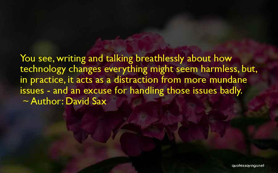 David Sax Quotes: You See, Writing And Talking Breathlessly About How Technology Changes Everything Might Seem Harmless, But, In Practice, It Acts As