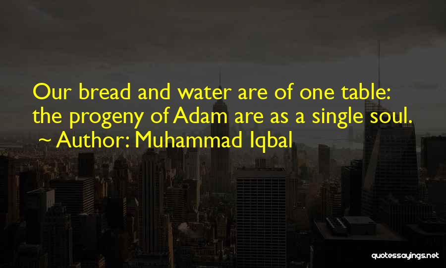 Muhammad Iqbal Quotes: Our Bread And Water Are Of One Table: The Progeny Of Adam Are As A Single Soul.