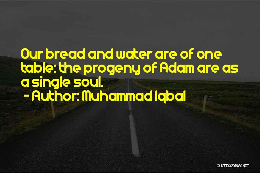 Muhammad Iqbal Quotes: Our Bread And Water Are Of One Table: The Progeny Of Adam Are As A Single Soul.