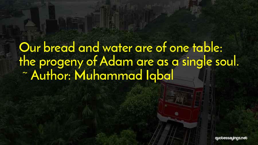 Muhammad Iqbal Quotes: Our Bread And Water Are Of One Table: The Progeny Of Adam Are As A Single Soul.
