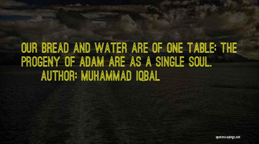 Muhammad Iqbal Quotes: Our Bread And Water Are Of One Table: The Progeny Of Adam Are As A Single Soul.