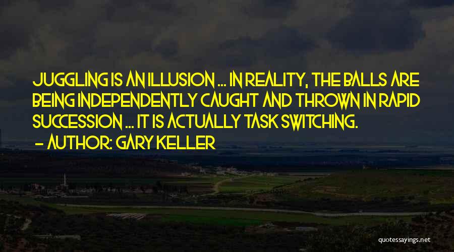 Gary Keller Quotes: Juggling Is An Illusion ... In Reality, The Balls Are Being Independently Caught And Thrown In Rapid Succession ... It