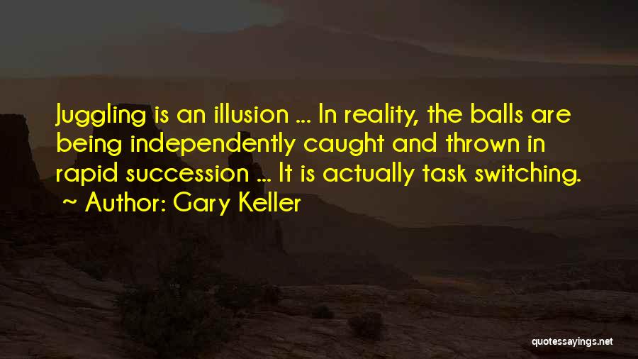 Gary Keller Quotes: Juggling Is An Illusion ... In Reality, The Balls Are Being Independently Caught And Thrown In Rapid Succession ... It