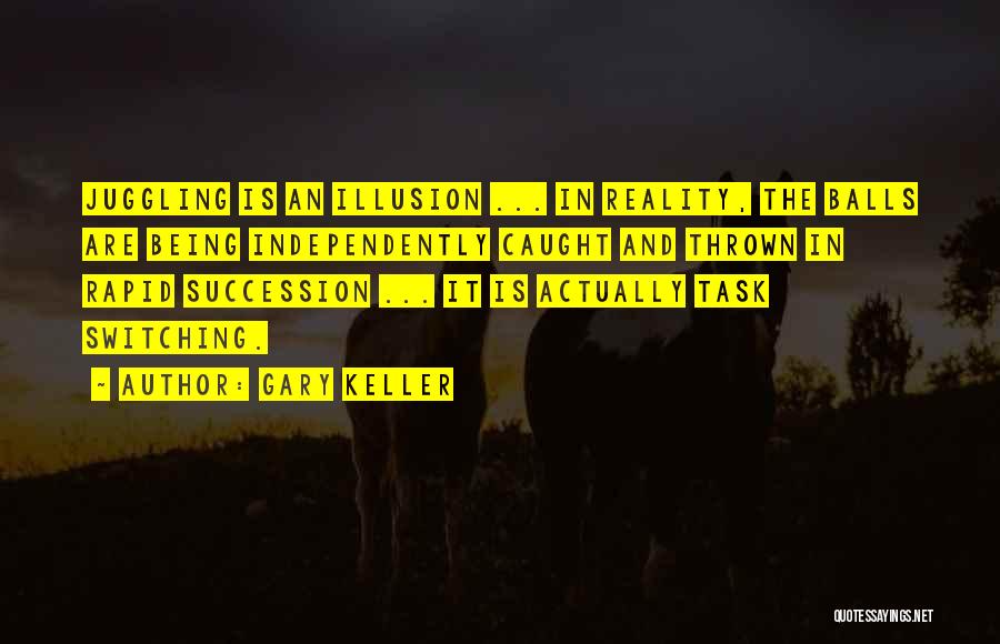 Gary Keller Quotes: Juggling Is An Illusion ... In Reality, The Balls Are Being Independently Caught And Thrown In Rapid Succession ... It