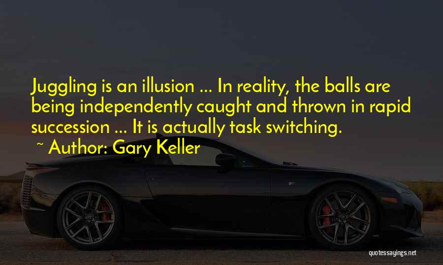 Gary Keller Quotes: Juggling Is An Illusion ... In Reality, The Balls Are Being Independently Caught And Thrown In Rapid Succession ... It