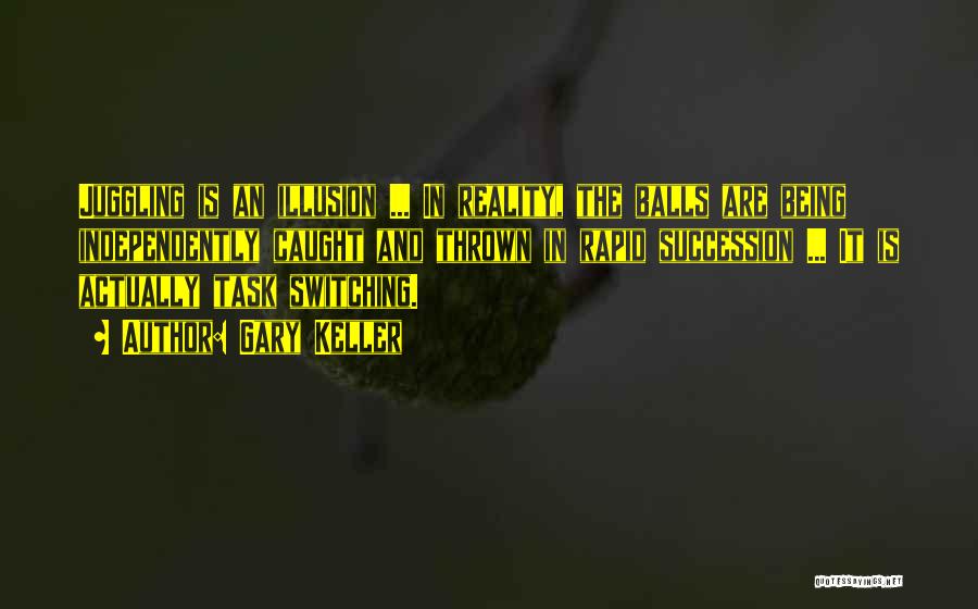 Gary Keller Quotes: Juggling Is An Illusion ... In Reality, The Balls Are Being Independently Caught And Thrown In Rapid Succession ... It